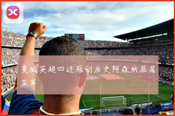 曼城英超四连冠创历史阿森纳屈居亚军