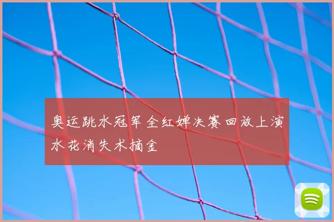 奥运跳水冠军全红婵决赛回放上演水花消失术摘金