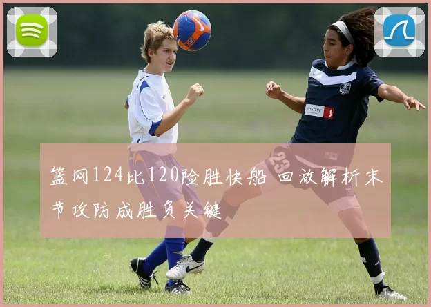 篮网124比120险胜快船 回放解析末节攻防成胜负关键