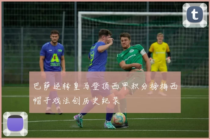 巴萨逆转皇马登顶西甲积分榜梅西帽子戏法创历史纪录