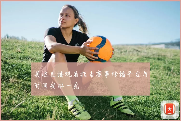 奥运直播观看指南赛事转播平台与时间安排一览