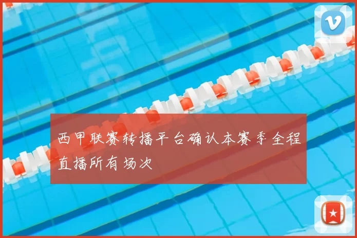 西甲联赛转播平台确认本赛季全程直播所有场次