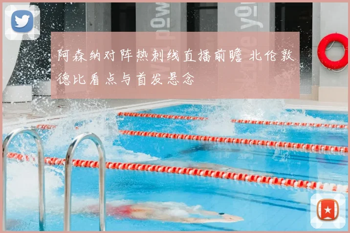 阿森纳对阵热刺线直播前瞻 北伦敦德比看点与首发悬念