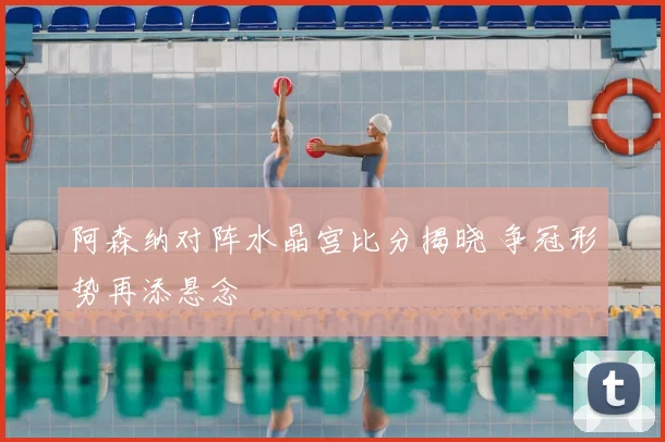 阿森纳对阵水晶宫比分揭晓 争冠形势再添悬念