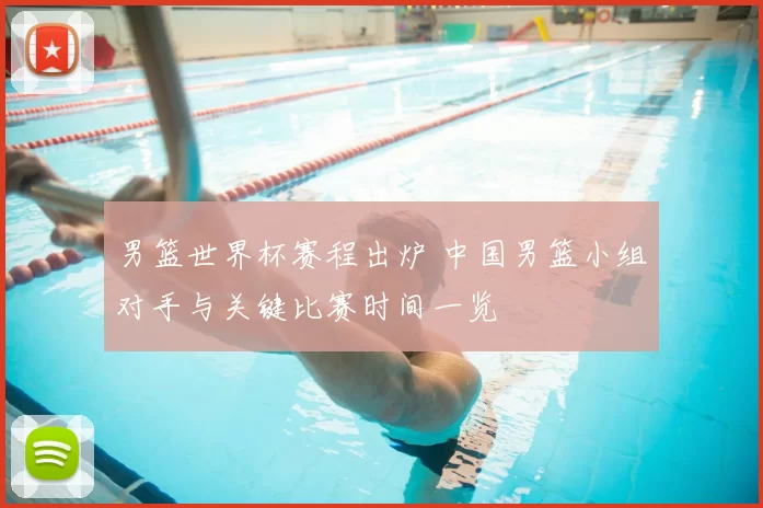 男篮世界杯赛程出炉 中国男篮小组对手与关键比赛时间一览