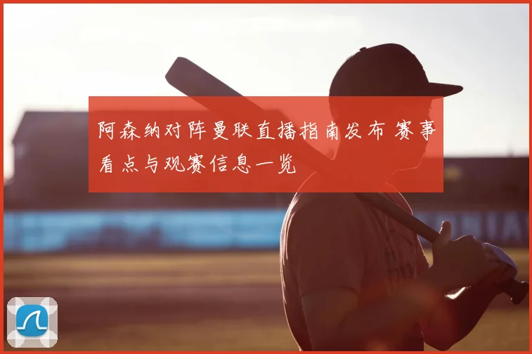 阿森纳对阵曼联直播指南发布 赛事看点与观赛信息一览