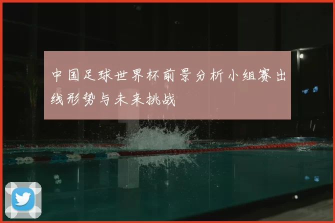 中国足球世界杯前景分析小组赛出线形势与未来挑战