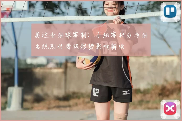 奥运会排球赛制：小组赛积分与排名规则对晋级形势影响解读