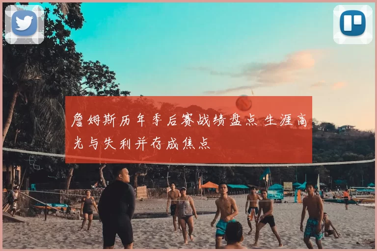 詹姆斯历年季后赛战绩盘点 生涯高光与失利并存成焦点