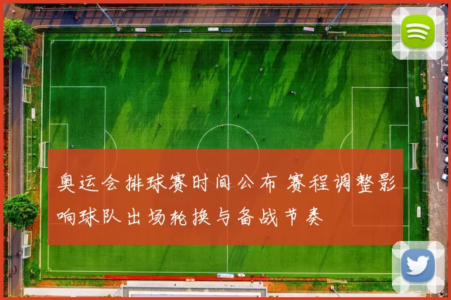 奥运会排球赛时间公布 赛程调整影响球队出场轮换与备战节奏