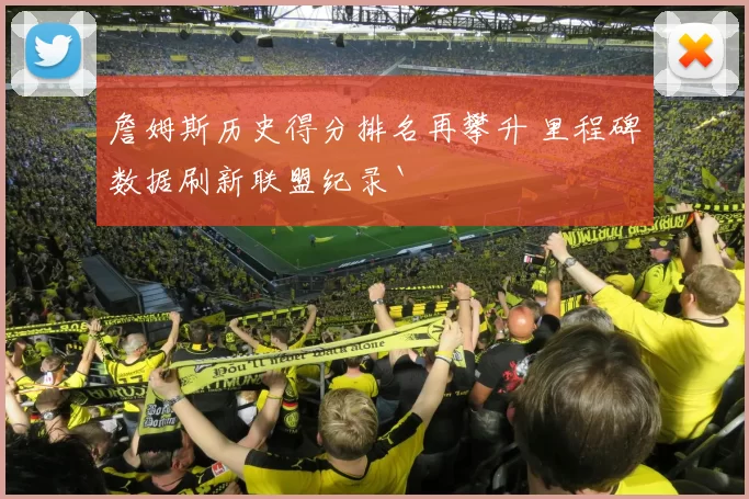 詹姆斯历史得分排名再攀升 里程碑数据刷新联盟纪录`