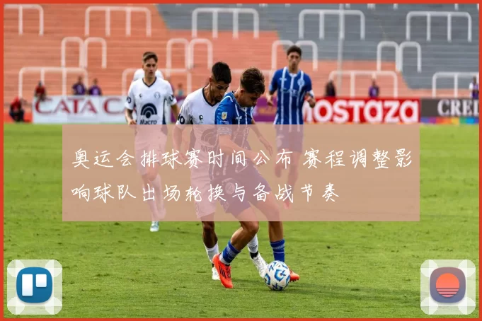 奥运会排球赛时间公布 赛程调整影响球队出场轮换与备战节奏