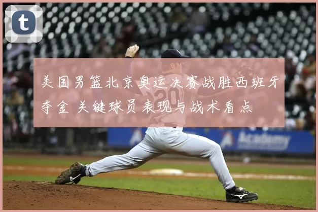 美国男篮北京奥运决赛战胜西班牙夺金 关键球员表现与战术看点