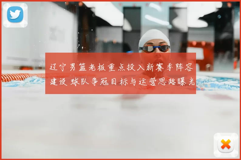 辽宁男篮老板重点投入新赛季阵容建设 球队争冠目标与运营思路曝光