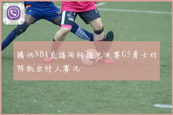 腾讯NBA直播间转播总决赛G5勇士对阵凯尔特人赛况