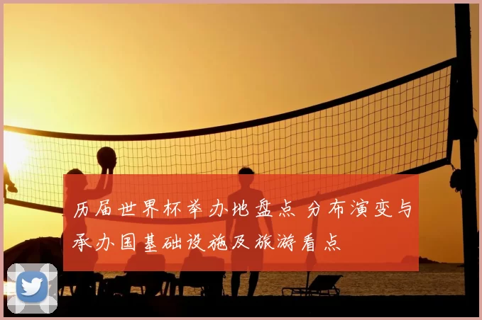 历届世界杯举办地盘点 分布演变与承办国基础设施及旅游看点