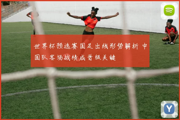世界杯预选赛国足出线形势解析 中国队客场战绩成晋级关键