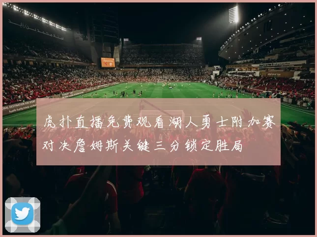 虎扑直播免费观看湖人勇士附加赛对决詹姆斯关键三分锁定胜局