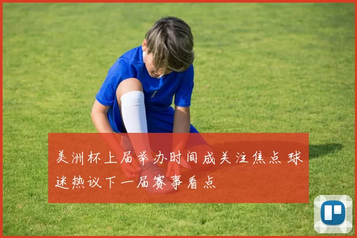 美洲杯上届举办时间成关注焦点 球迷热议下一届赛事看点