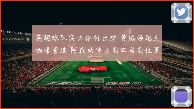 英超球队实力排行出炉 曼城领跑利物浦紧追 阿森纳冲击前四当前位置