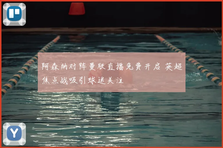 阿森纳对阵曼联直播免费开启 英超焦点战吸引球迷关注
