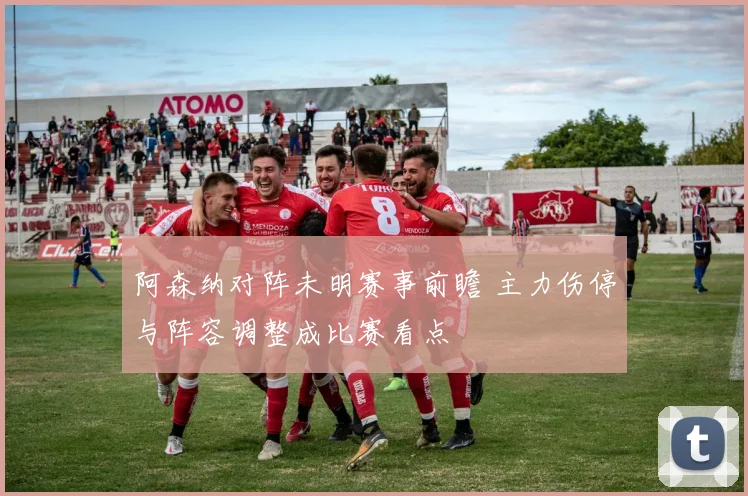 阿森纳对阵未明赛事前瞻 主力伤停与阵容调整成比赛看点