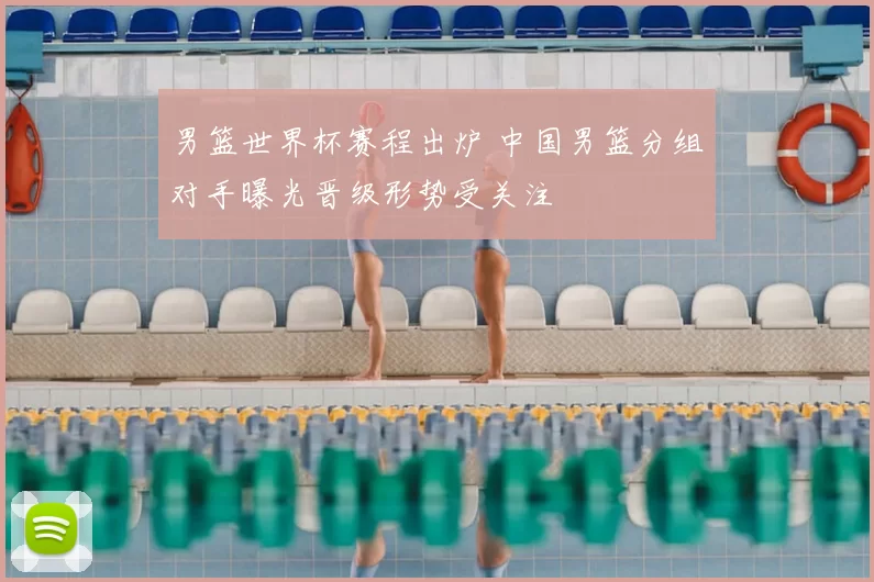 男篮世界杯赛程出炉 中国男篮分组对手曝光晋级形势受关注