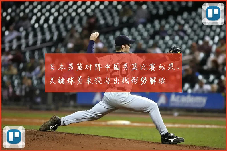 日本男篮对阵中国男篮比赛结果、关键球员表现与出线形势解读