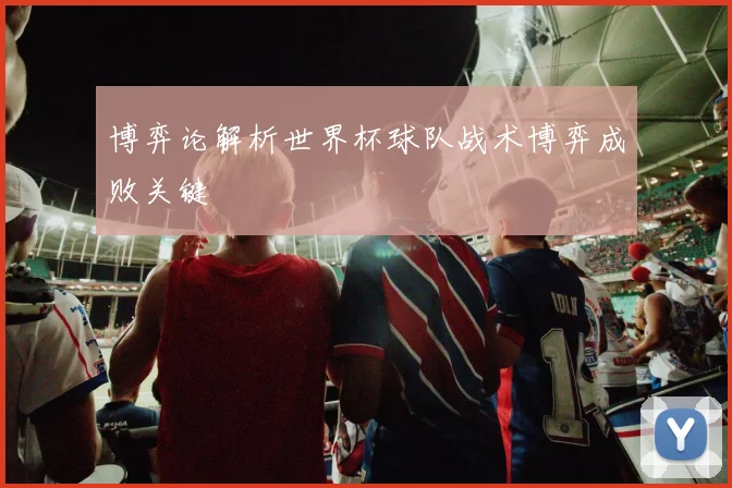 博弈论解析世界杯球队战术博弈成败关键