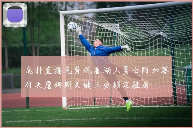 虎扑直播免费观看湖人勇士附加赛对决詹姆斯关键三分锁定胜局