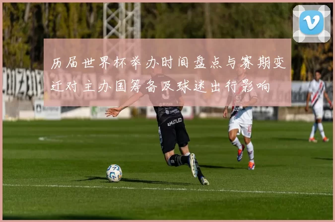 历届世界杯举办时间盘点与赛期变迁对主办国筹备及球迷出行影响