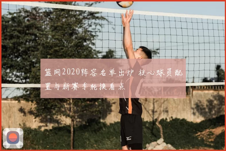 篮网2020阵容名单出炉 核心球员配置与新赛季轮换看点