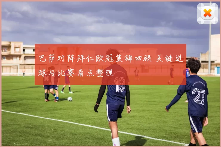 巴萨对阵拜仁欧冠集锦回顾 关键进球与比赛看点整理