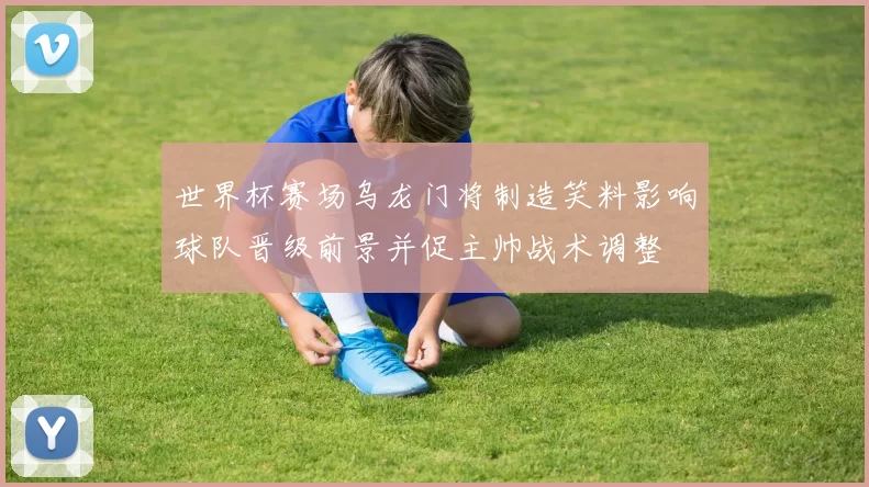 世界杯赛场乌龙门将制造笑料影响球队晋级前景并促主帅战术调整