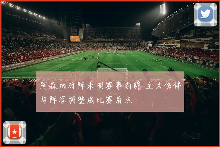 阿森纳对阵未明赛事前瞻 主力伤停与阵容调整成比赛看点