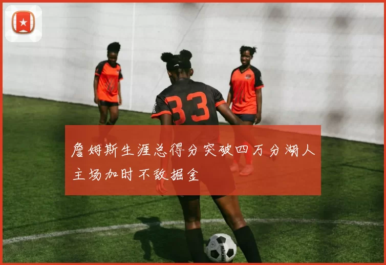 詹姆斯生涯总得分突破四万分湖人主场加时不敌掘金