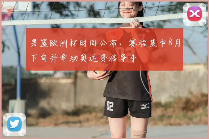 男篮欧洲杯时间公布，赛程集中8月下旬并牵动奥运资格争夺