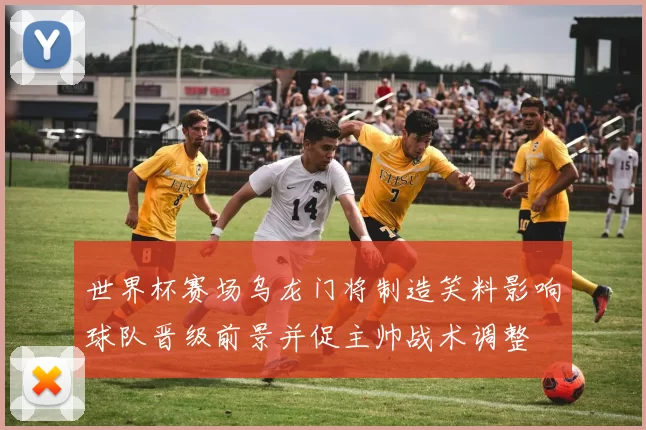 世界杯赛场乌龙门将制造笑料影响球队晋级前景并促主帅战术调整