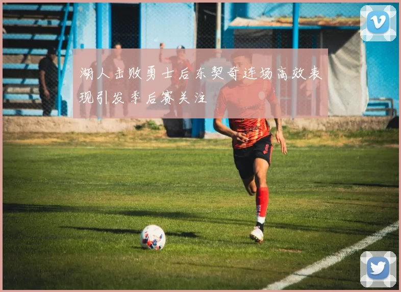 湖人击败勇士后东契奇连场高效表现引发季后赛关注