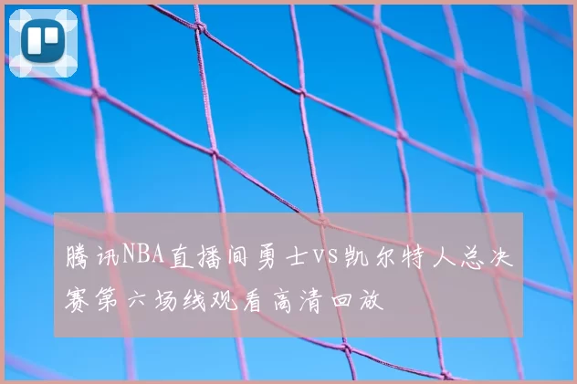 腾讯NBA直播间勇士vs凯尔特人总决赛第六场线观看高清回放