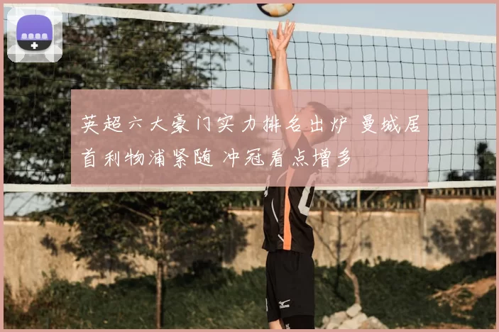 英超六大豪门实力排名出炉 曼城居首利物浦紧随 冲冠看点增多