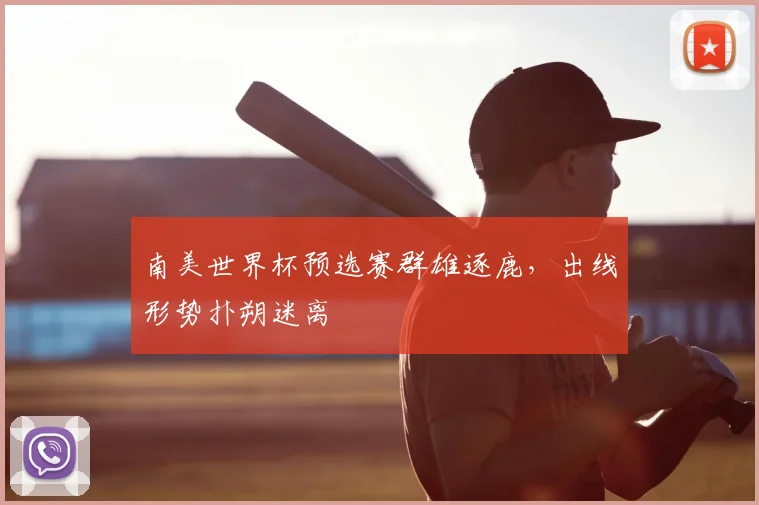 南美世界杯预选赛群雄逐鹿,出线形势扑朔迷离