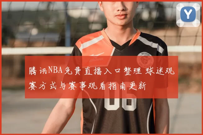 腾讯NBA免费直播入口整理 球迷观赛方式与赛事观看指南更新