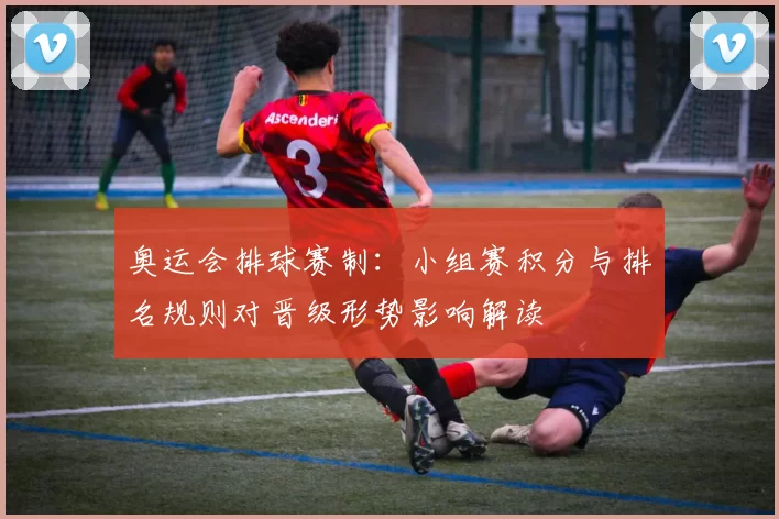 奥运会排球赛制：小组赛积分与排名规则对晋级形势影响解读