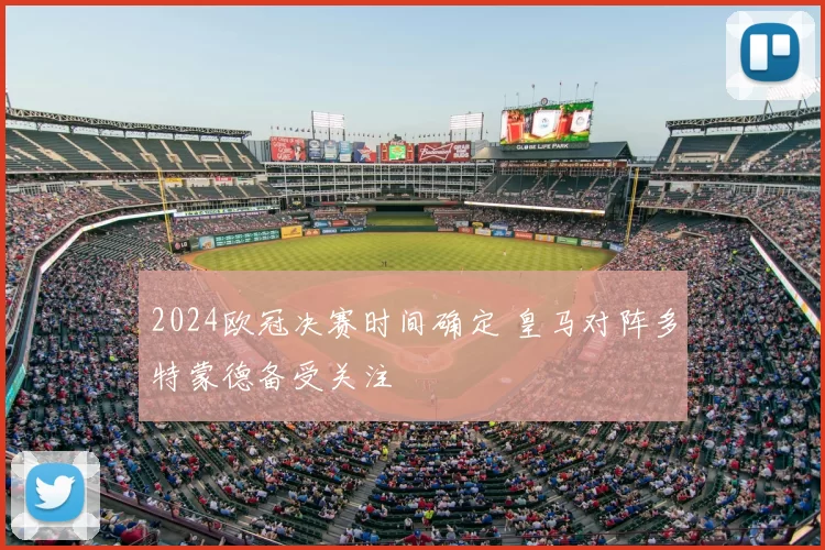 2024欧冠决赛时间确定 皇马对阵多特蒙德备受关注