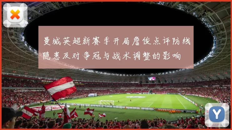 曼城英超新赛季开局詹俊点评防线隐患及对争冠与战术调整的影响