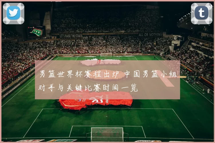 男篮世界杯赛程出炉 中国男篮小组对手与关键比赛时间一览