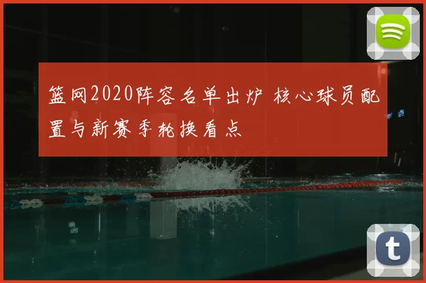 篮网2020阵容名单出炉 核心球员配置与新赛季轮换看点