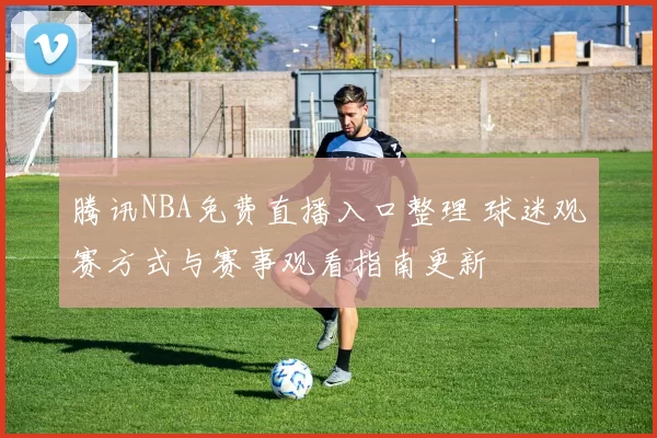 腾讯NBA免费直播入口整理 球迷观赛方式与赛事观看指南更新