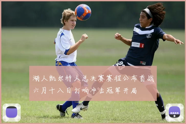 湖人凯尔特人总决赛赛程公布首战六月十八日打响冲击冠军开局